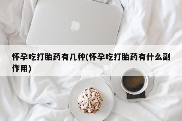 怀孕个月能不能用打胎药怀孕吃打胎药有几种(怀孕吃打胎药有什么副作用)