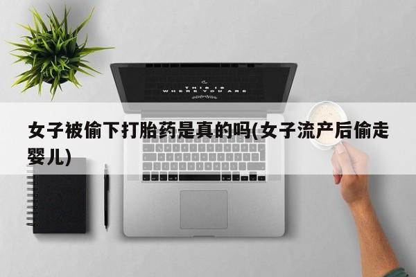 怀孕个月能不能用打胎药女子被偷下打胎药是真的吗(女子流产后偷走婴儿)