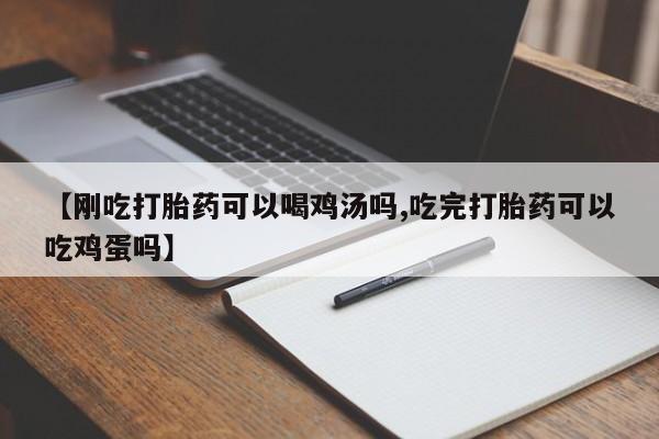 怀孕个月能不能用打胎药【刚吃打胎药可以喝鸡汤吗,吃完打胎药可以吃鸡蛋吗】