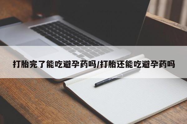 怀孕个月能不能用打胎药打胎完了能吃避孕药吗/打胎还能吃避孕药吗