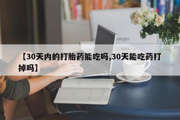 怀孕个月能不能用打胎药【30天内的打胎药能吃吗,30天能吃药打掉吗】