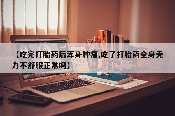 怀孕个月能不能用打胎药【吃完打胎药后浑身肿痛,吃了打胎药全身无力不舒服正常吗】