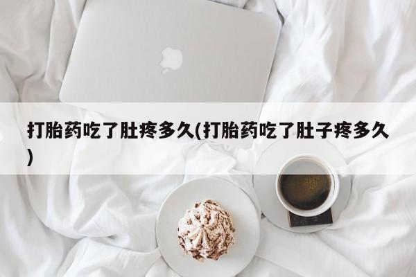 怀孕个月能不能用打胎药打胎药吃了肚疼多久(打胎药吃了肚子疼多久)