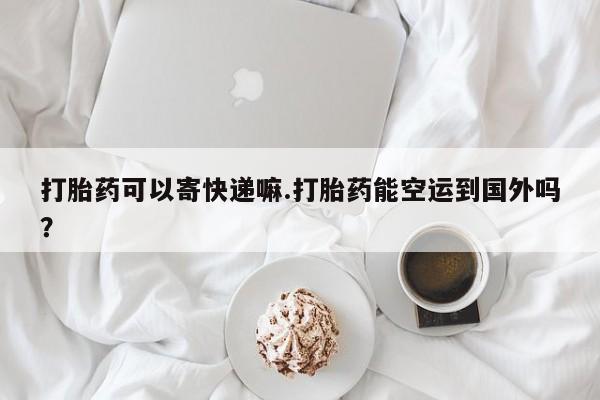 怀孕个月能不能用打胎药打胎药可以寄快递嘛.打胎药能空运到国外吗？