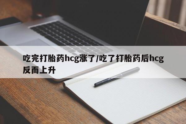 怀孕个月能不能用打胎药吃完打胎药hcg涨了/吃了打胎药后hcg反而上升