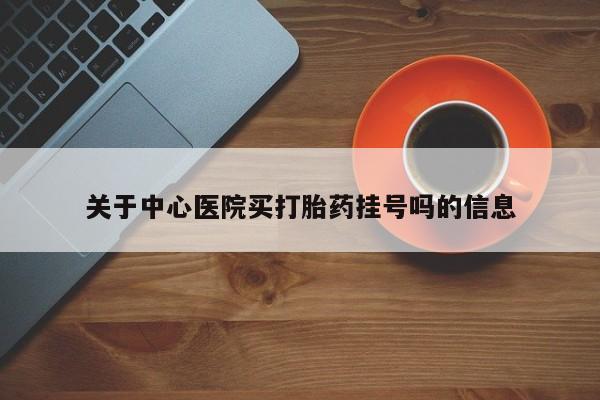 怀孕个月能不能用打胎药关于中心医院买打胎药挂号吗的信息