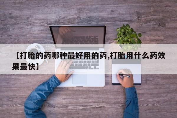 怀孕个月能不能用打胎药【打胎的药哪种最好用的药,打胎用什么药效果最快】