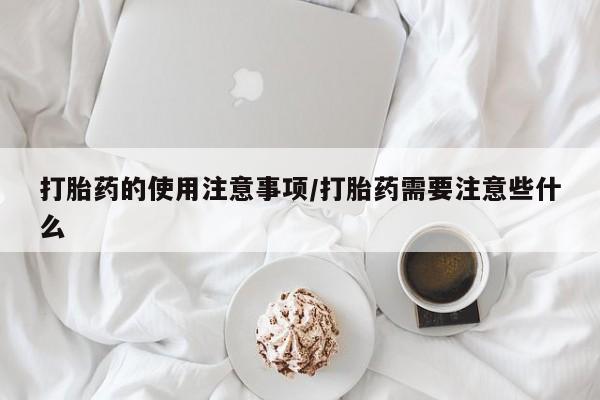 怀孕个月能不能用打胎药打胎药的使用注意事项/打胎药需要注意些什么