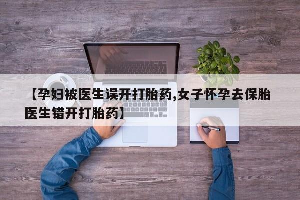 怀孕个月能不能用打胎药【孕妇被医生误开打胎药,女子怀孕去保胎 医生错开打胎药】