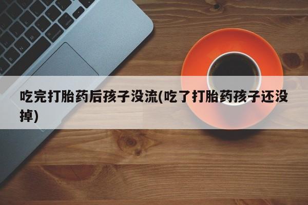 怀孕个月能不能用打胎药吃完打胎药后孩子没流(吃了打胎药孩子还没掉)