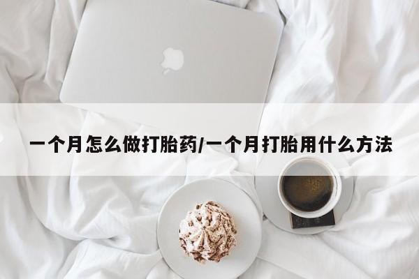 怀孕个月能不能用打胎药一个月怎么做打胎药/一个月打胎用什么方法