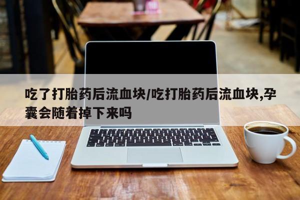 怀孕个月能不能用打胎药吃了打胎药后流血块/吃打胎药后流血块,孕囊会随着掉下来吗