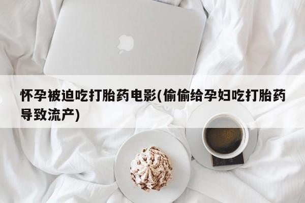 怀孕个月能不能用打胎药怀孕被迫吃打胎药电影(偷偷给孕妇吃打胎药导致流产)