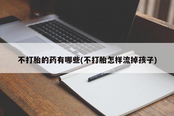 怀孕个月能不能用打胎药不打胎的药有哪些(不打胎怎样流掉孩子)
