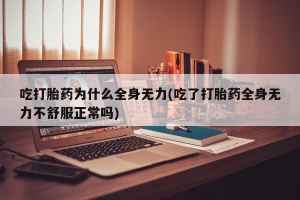 怀孕个月能不能用打胎药吃打胎药为什么全身无力(吃了打胎药全身无力不舒服正常吗)