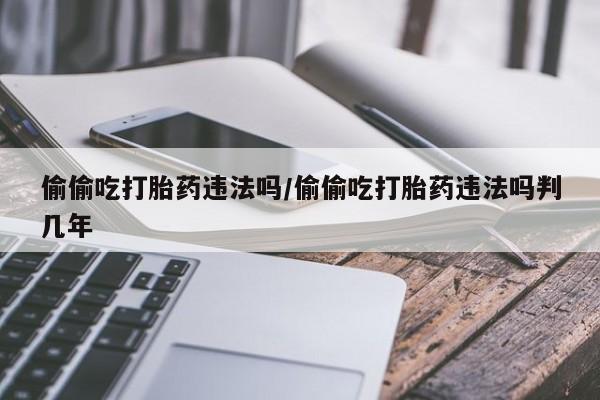 怀孕个月能不能用打胎药偷偷吃打胎药违法吗/偷偷吃打胎药违法吗判几年