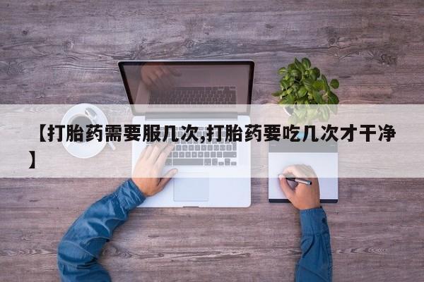 怀孕个月能不能用打胎药【打胎药需要服几次,打胎药要吃几次才干净】