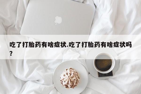 怀孕个月能不能用打胎药吃了打胎药有啥症状.吃了打胎药有啥症状吗？