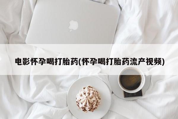 怀孕个月能不能用打胎药电影怀孕喝打胎药(怀孕喝打胎药流产视频)