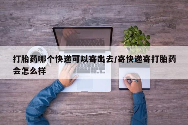 怀孕个月能不能用打胎药打胎药哪个快递可以寄出去/寄快递寄打胎药会怎么样