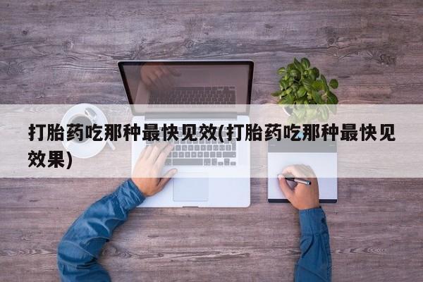 怀孕个月能不能用打胎药打胎药吃那种最快见效(打胎药吃那种最快见效果)