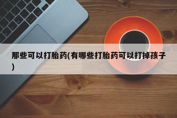 怀孕个月能不能用打胎药那些可以打胎药(有哪些打胎药可以打掉孩子)