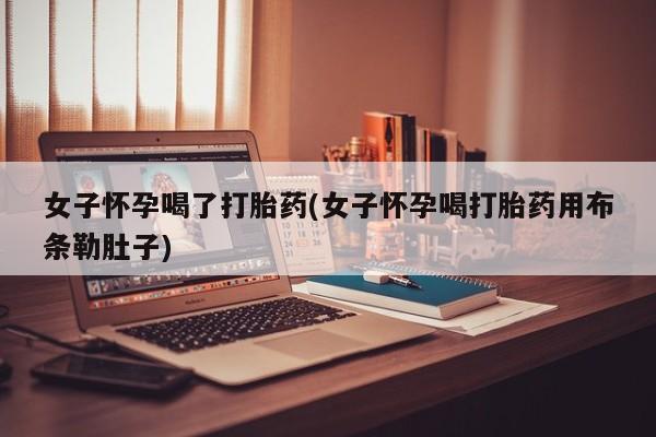 怀孕个月能不能用打胎药女子怀孕喝了打胎药(女子怀孕喝打胎药用布条勒肚子)