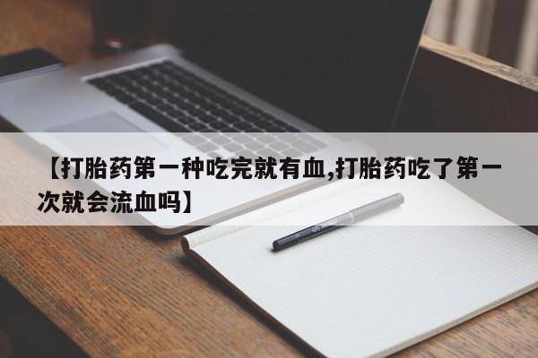 怀孕个月能不能用打胎药【打胎药第一种吃完就有血,打胎药吃了第一次就会流血吗】