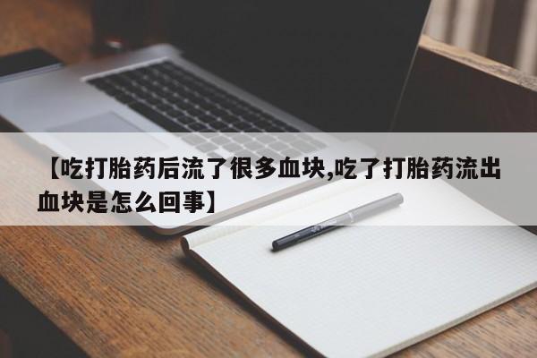 怀孕个月能不能用打胎药【吃打胎药后流了很多血块,吃了打胎药流出血块是怎么回事】