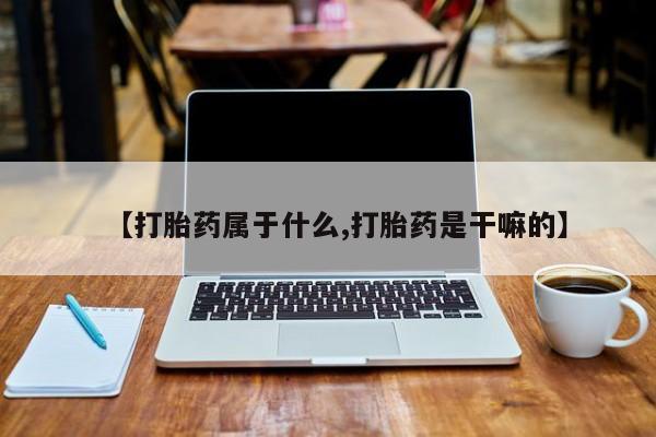 怀孕个月能不能用打胎药【打胎药属于什么,打胎药是干嘛的】