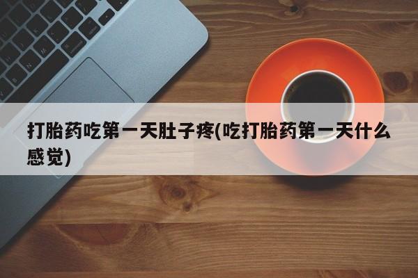 怀孕个月能不能用打胎药打胎药吃第一天肚子疼(吃打胎药第一天什么感觉)