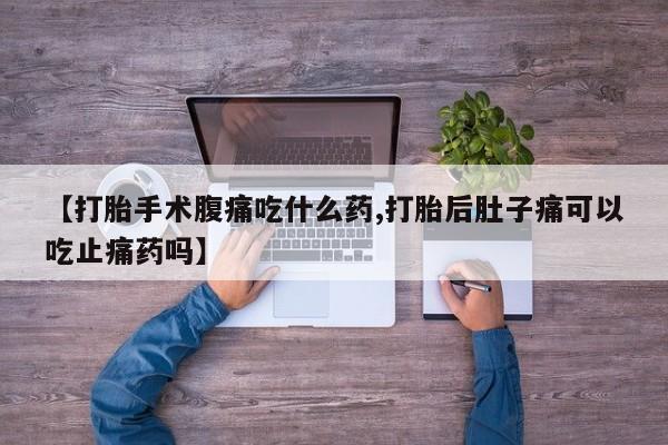 怀孕个月能不能用打胎药【打胎手术腹痛吃什么药,打胎后肚子痛可以吃止痛药吗】