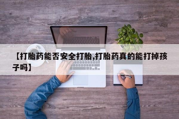 怀孕个月能不能用打胎药【打胎药能否安全打胎,打胎药真的能打掉孩子吗】