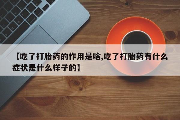 怀孕个月能不能用打胎药【吃了打胎药的作用是啥,吃了打胎药有什么症状是什么样子的】