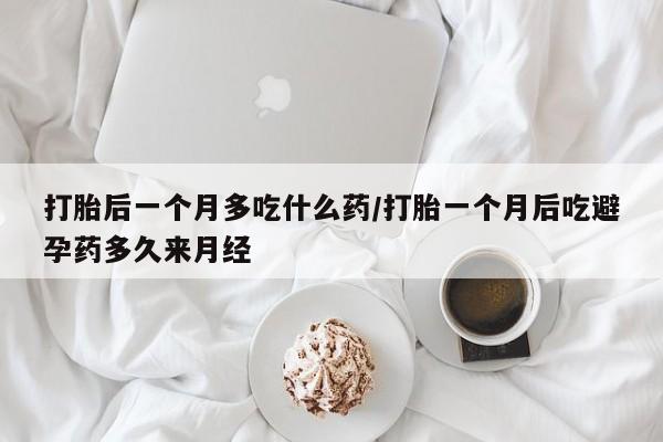怀孕个月能不能用打胎药打胎后一个月多吃什么药/打胎一个月后吃避孕药多久来月经