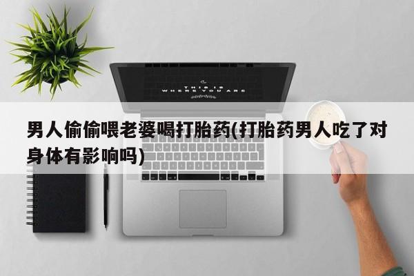怀孕个月能不能用打胎药男人偷偷喂老婆喝打胎药(打胎药男人吃了对身体有影响吗)
