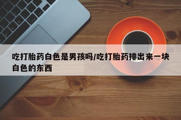 怀孕个月能不能用打胎药吃打胎药白色是男孩吗/吃打胎药排出来一块白色的东西