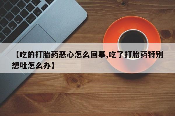 怀孕个月能不能用打胎药【吃的打胎药恶心怎么回事,吃了打胎药特别想吐怎么办】