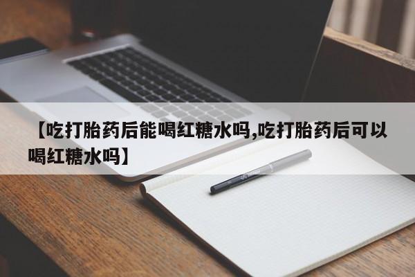 怀孕个月能不能用打胎药【吃打胎药后能喝红糖水吗,吃打胎药后可以喝红糖水吗】