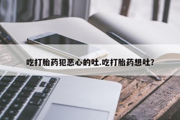 怀孕个月能不能用打胎药吃打胎药犯恶心的吐.吃打胎药想吐？