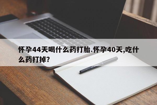 怀孕个月能不能用打胎药怀孕44天喝什么药打胎.怀孕40天,吃什么药打掉？
