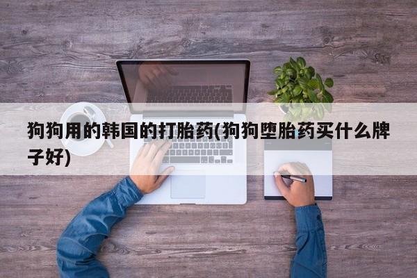 怀孕个月能不能用打胎药狗狗用的韩国的打胎药(狗狗堕胎药买什么牌子好)