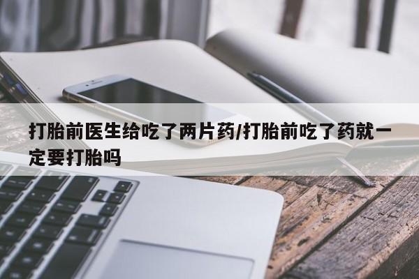 怀孕个月能不能用打胎药打胎前医生给吃了两片药/打胎前吃了药就一定要打胎吗