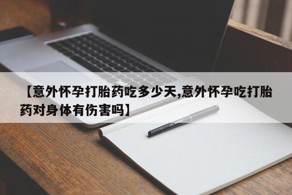 怀孕个月能不能用打胎药【意外怀孕打胎药吃多少天,意外怀孕吃打胎药对身体有伤害吗】