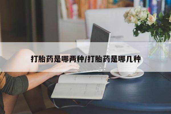 怀孕个月能不能用打胎药打胎药是哪两种/打胎药是哪几种
