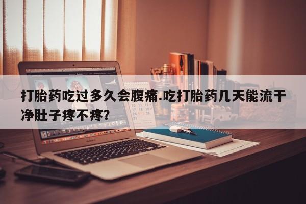 怀孕个月能不能用打胎药打胎药吃过多久会腹痛.吃打胎药几天能流干净肚子疼不疼？