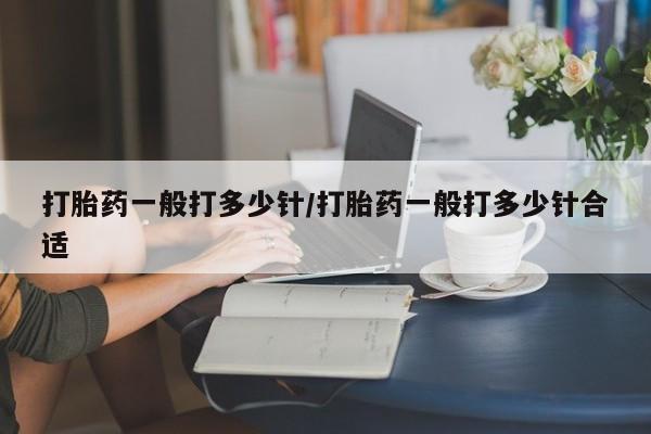 怀孕个月能不能用打胎药打胎药一般打多少针/打胎药一般打多少针合适
