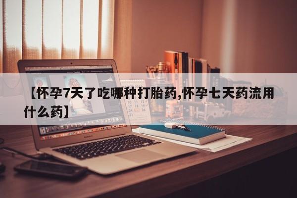 怀孕个月能不能用打胎药【怀孕7天了吃哪种打胎药,怀孕七天药流用什么药】
