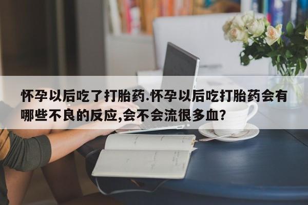 怀孕个月能不能用打胎药怀孕以后吃了打胎药.怀孕以后吃打胎药会有哪些不良的反应,会不会流很多血？