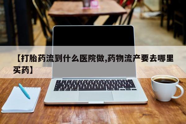 怀孕个月能不能用打胎药【打胎药流到什么医院做,药物流产要去哪里买药】